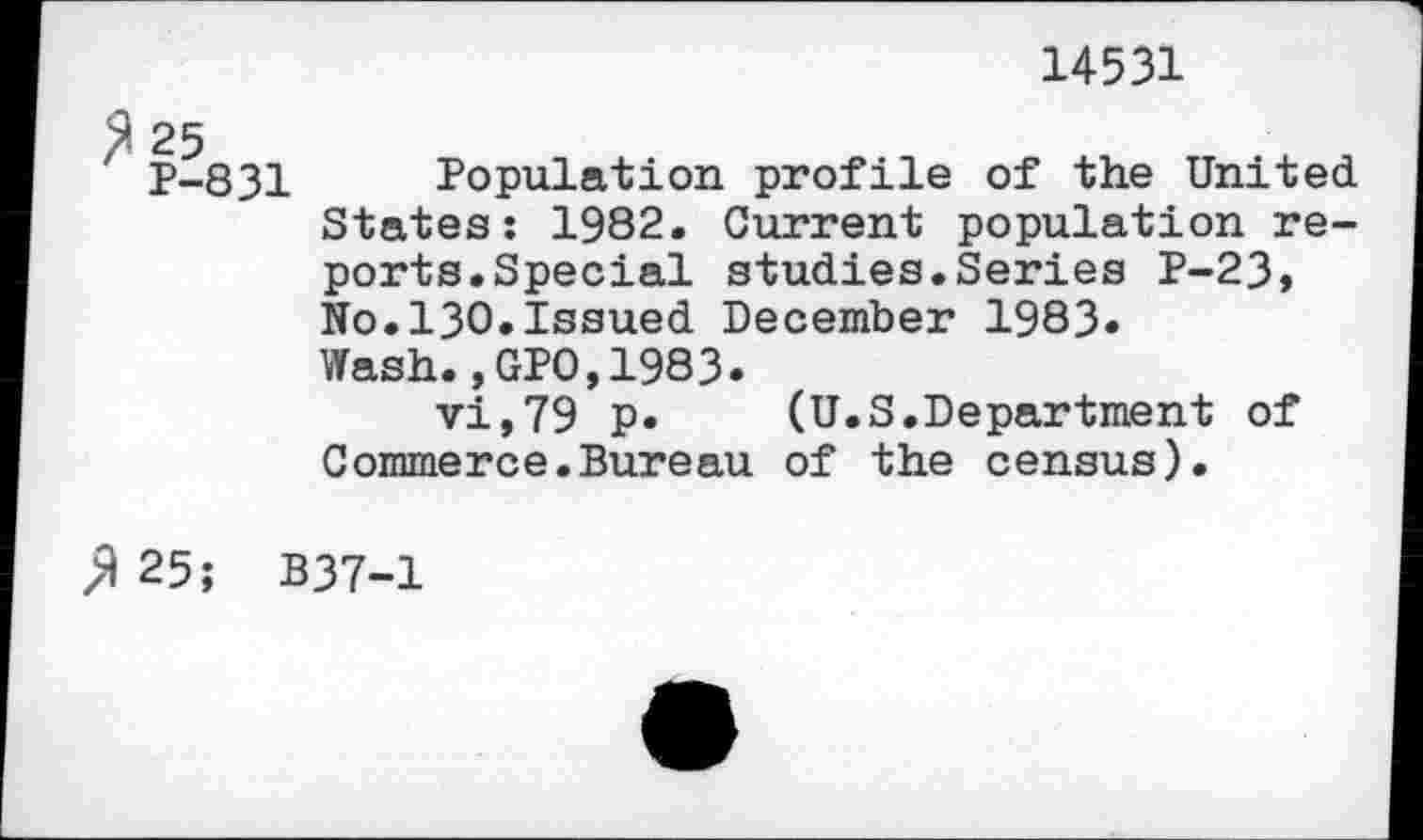 ﻿14531
p-831 Population profile of the United States: 1982. Current population reports.Special studies.Series P-23, No.130.Issued December 1983« Wash.,GPO,1983.
vi,79 p. (U.S.Department of Commerce.Bureau of the census).
$ 25; B37-1